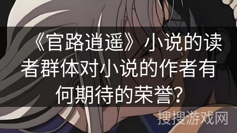 《官路逍遥》小说的读者群体对小说的作者有何期待的荣誉？