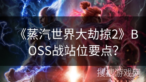 《蒸汽世界大劫掠2》BOSS战站位要点? 《蒸汽世界大劫掠2》BOSS战站位要点?