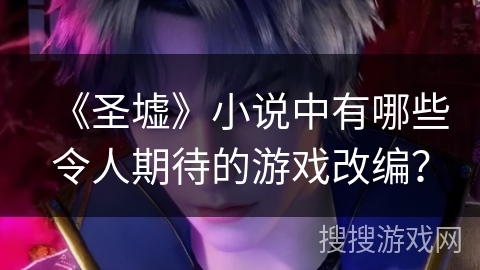 《圣墟》小说中有哪些令人期待的游戏改编？