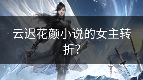 云迟花颜小说的女主转折？