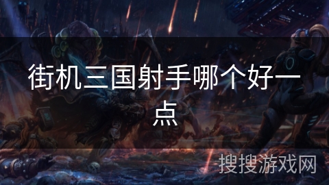 街机三国射手哪个好一点 街机三国射手哪个好一点