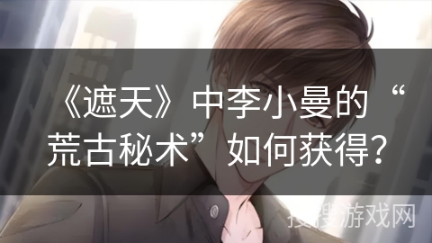 《遮天》中李小曼的“荒古秘术”如何获得？