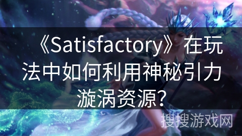 《Satisfactory》在玩法中如何利用神秘引力漩涡资源？