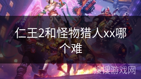 仁王2和怪物猎人xx哪个难