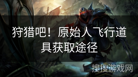 狩猎吧！原始人飞行道具获取途径