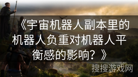 《宇宙机器人副本里的机器人负重对机器人平衡感的影响？》