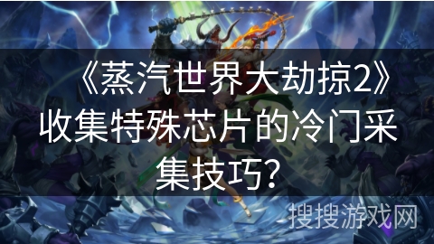 《蒸汽世界大劫掠2》收集特殊芯片的冷门采集技巧? 《蒸汽世界大劫掠2》收集特殊芯片的冷门采集技巧?