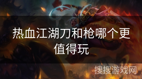 热血江湖刀和枪哪个更值得玩 热血江湖刀和枪哪个更值得玩