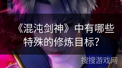 《混沌剑神》中有哪些特殊的修炼目标？
