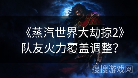 《蒸汽世界大劫掠2》队友火力覆盖调整? 《蒸汽世界大劫掠2》队友火力覆盖调整?