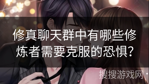 修真聊天群中有哪些修炼者需要克服的恐惧？