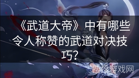 《武道大帝》中有哪些令人称赞的武道对决技巧? 《武道大帝》中有哪些令人称赞的武道对决技巧?