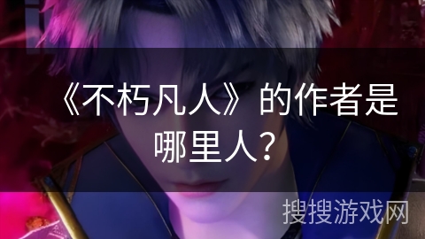 《不朽凡人》的作者是哪里人？