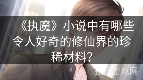 《执魔》小说中有哪些令人好奇的修仙界的珍稀材料? 《执魔》小说中有哪些令人好奇的修仙界的珍稀材料?