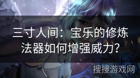 三寸人间：宝乐的修炼法器如何增强威力？