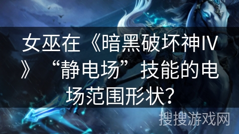 女巫在《暗黑破坏神IV》“静电场”技能的电场范围形状？