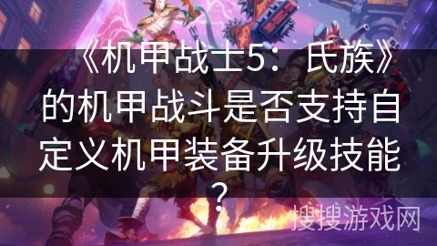 《机甲战士5：氏族》的机甲战斗是否支持自定义机甲装备升级技能？