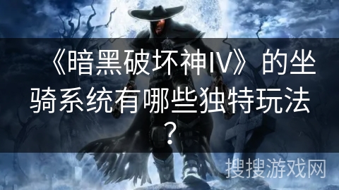 《暗黑破坏神IV》的坐骑系统有哪些独特玩法? 《暗黑破坏神IV》的坐骑系统有哪些独特玩法?