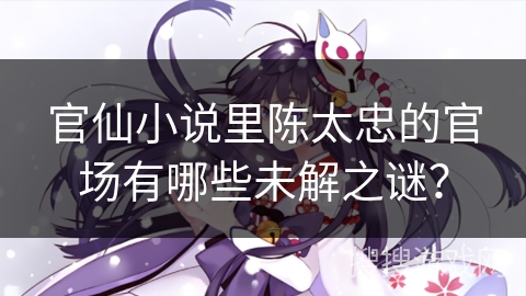 官仙小说里陈太忠的官场有哪些未解之谜？