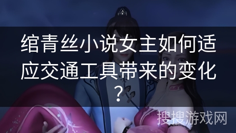 绾青丝小说女主如何适应交通工具带来的变化？