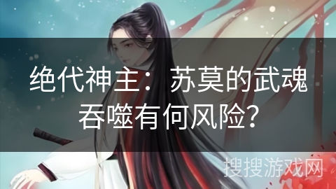 绝代神主：苏莫的武魂吞噬有何风险？