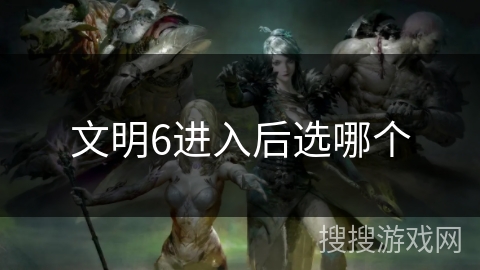 文明6进入后选哪个 文明6进入后选哪个