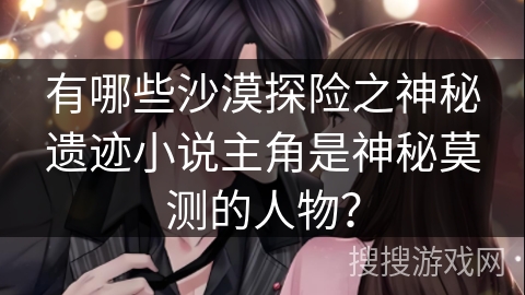 有哪些沙漠探险之神秘遗迹小说主角是神秘莫测的人物? 有哪些沙漠探险之神秘遗迹小说主角是神秘莫测的人物?