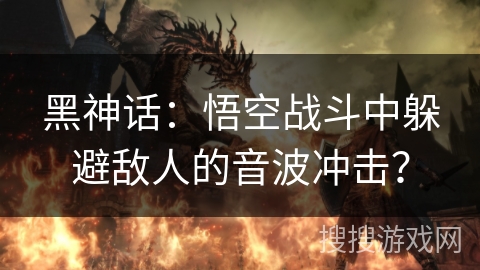 黑神话：悟空战斗中躲避敌人的音波冲击？