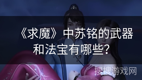《求魔》中苏铭的武器和法宝有哪些？