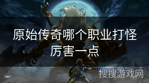 原始传奇哪个职业打怪厉害一点