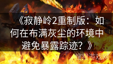 《寂静岭2重制版：如何在布满灰尘的环境中避免暴露踪迹？》