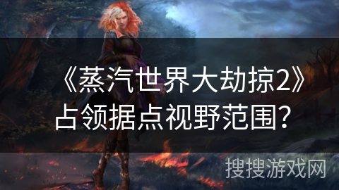《蒸汽世界大劫掠2》占领据点视野范围？