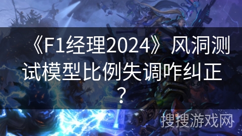 《F1经理2024》风洞测试模型比例失调咋纠正？