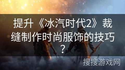提升《冰汽时代2》裁缝制作时尚服饰的技巧？