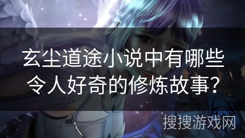 玄尘道途小说中有哪些令人好奇的修炼故事？