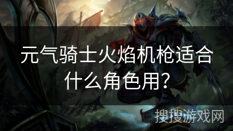 元气骑士火焰机枪适合什么角色用？