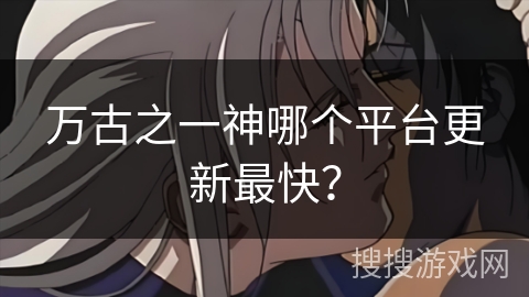 万古之一神哪个平台更新最快？