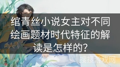绾青丝小说女主对不同绘画题材时代特征的解读是怎样的？