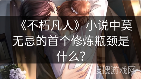 《不朽凡人》小说中莫无忌的首个修炼瓶颈是什么？