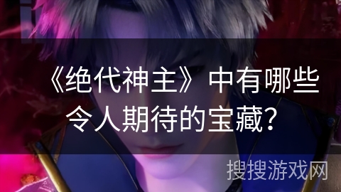 《绝代神主》中有哪些令人期待的宝藏？