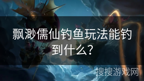 飘渺儒仙钓鱼玩法能钓到什么？