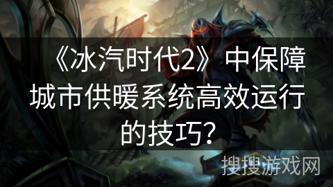 《冰汽时代2》中保障城市供暖系统高效运行的技巧？
