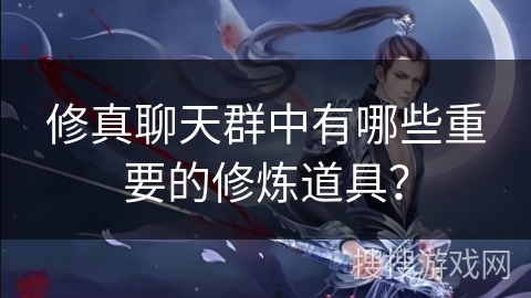 修真聊天群中有哪些重要的修炼道具？