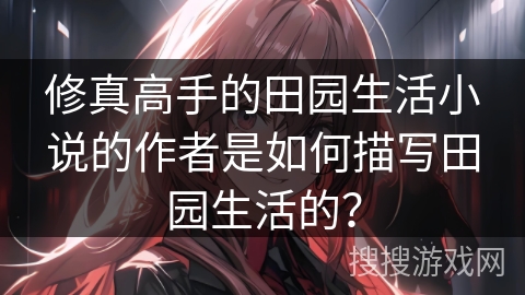 修真高手的田园生活小说的作者是如何描写田园生活的？
