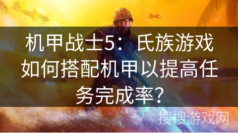 机甲战士5：氏族游戏如何搭配机甲以提高任务完成率？
