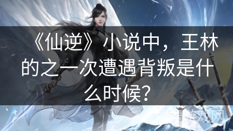 《仙逆》小说中,王林的之一次遭遇背叛是什么时候? 《仙逆》小说中,王林的之一次遭遇背叛是什么时候?