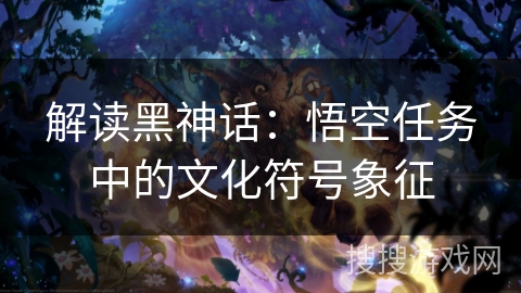 解读黑神话:悟空任务中的文化符号象征 解读黑神话:悟空任务中的文化符号象征