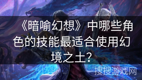 《暗喻幻想》中哪些角色的技能最适合使用幻境之土？