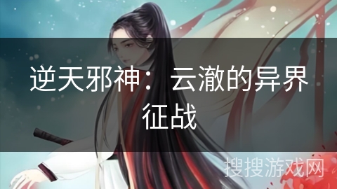 逆天邪神:云澈的异界征战 逆天邪神:云澈的异界征战