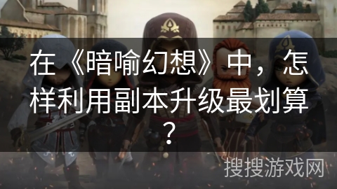 在《暗喻幻想》中,怎样利用副本升级最划算? 在《暗喻幻想》中,怎样利用副本升级最划算?